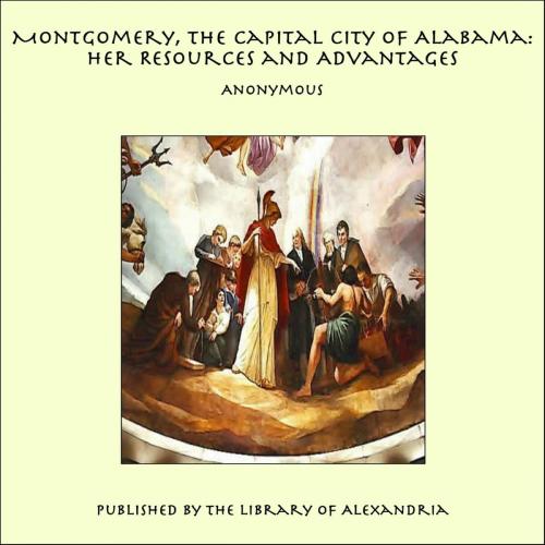 Cover of the book Montgomery, the Capital City of Alabama: Her Resources and Advantages by Anonymous, Library of Alexandria