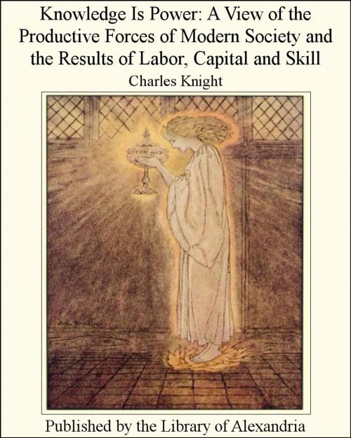 Cover of the book Knowledge Is Power: A View of the Productive Forces of Modern Society and the Results of Labor, Capital and Skill by Charles Knight, Library of Alexandria