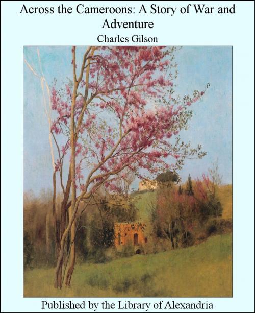 Cover of the book Across The Cameroons: A Story of War and Adventure by Charles Gilson, Library of Alexandria