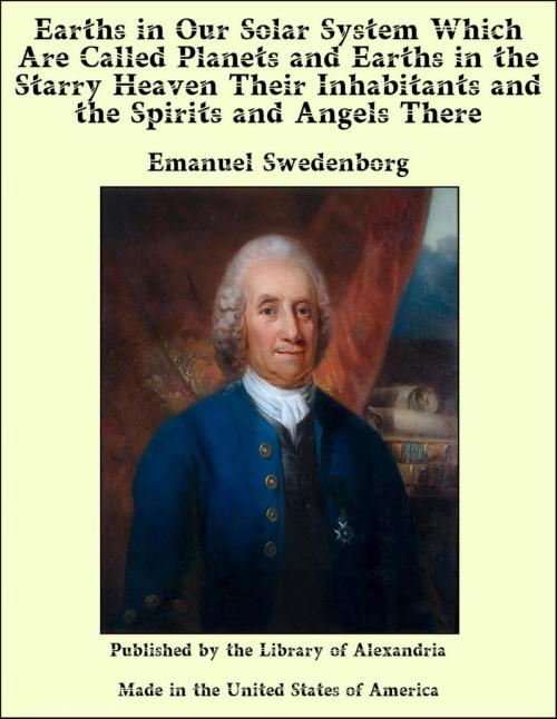 Cover of the book Earths in Our Solar System Which are Called Planets and Earths in The Starry Heaven Their inhabitants and The Spirits and Angels There by Emanuel Swedenborg, Library of Alexandria