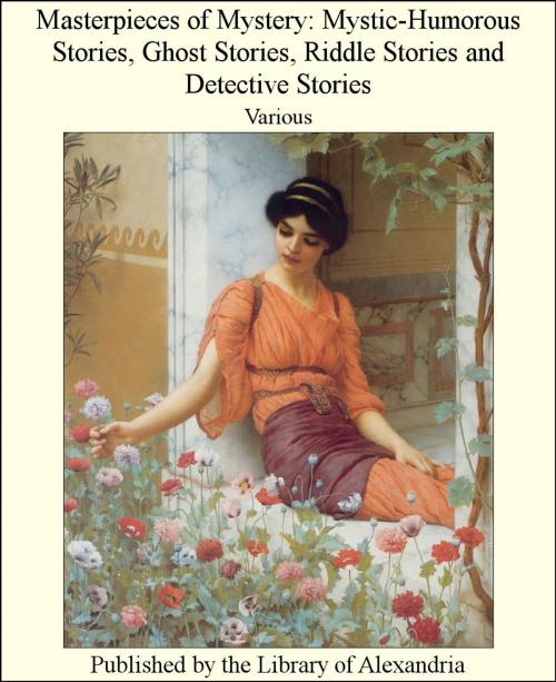 Cover of the book Masterpieces of Mystery: Mystic-Humorous Stories, Ghost Stories, Riddle Stories and Detective Stories by Various Authors, Library of Alexandria