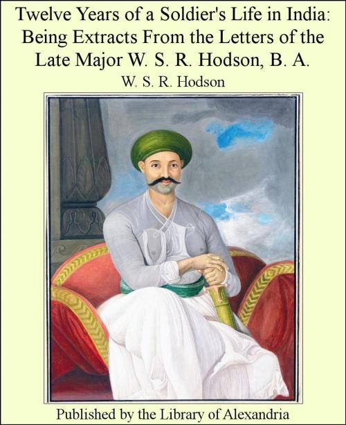 Cover of the book Twelve Years of a Soldier's Life in india: Being Extracts From The Letters of The Late Major W. S. R. Hodson, B. A. by W. S. R. Hodson, Library of Alexandria