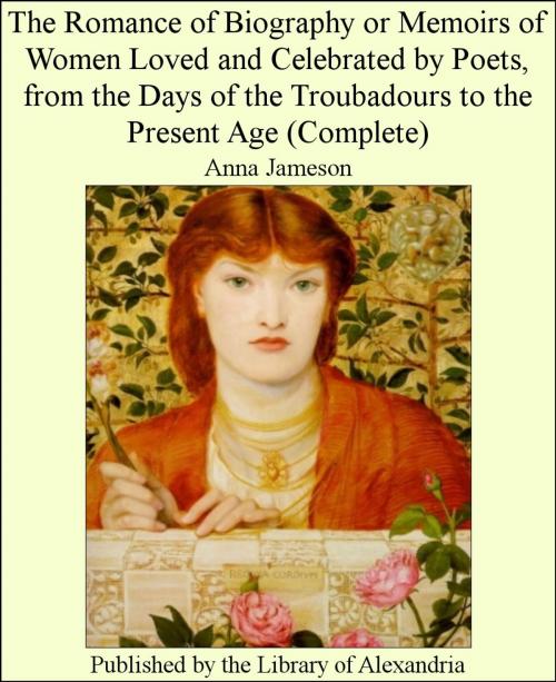 Cover of the book The Romance of Biography or Memoirs of Women Loved and Celebrated by Poets, from The Days of The Troubadours to The Present Age (Complete) by Anna Jameson, Library of Alexandria