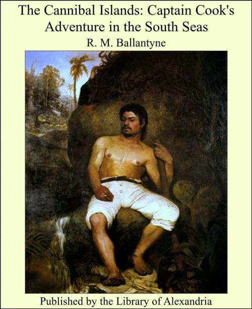 Cover of the book The Cannibal Islands: Captain Cook's Adventure in the South Seas by R. M. Ballantyne, Library of Alexandria