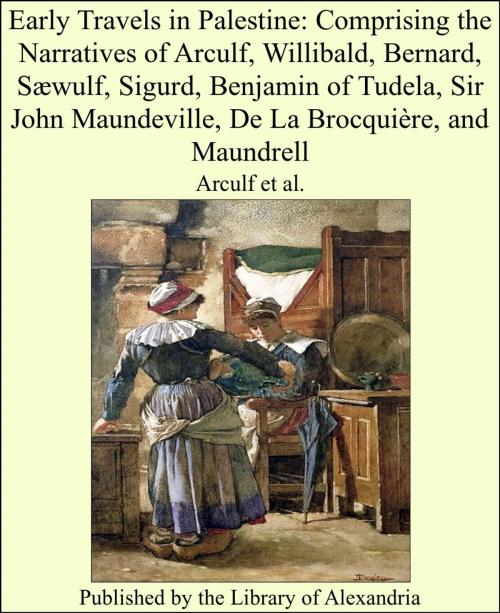Cover of the book Early Travels in Palestine: Comprising the Narratives of Arculf, Willibald, Bernard, Sæwulf, Sigurd, Benjamin of Tudela, Sir John Maundeville, De La Brocquière, and Maundrell by Arculf et al., Library of Alexandria