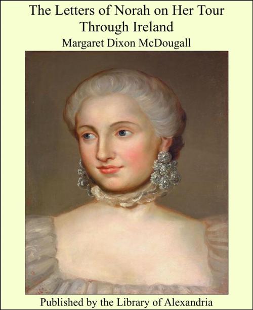 Cover of the book The Letters of Norah on Her Tour Through Ireland by Margaret Dixon McDougall, Library of Alexandria