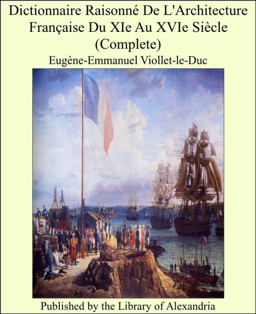 Cover of the book Dictionnaire Raisonné De L'Architecture Française Du XIe Au XVIe Siècle (Complete) by Eugène-Emmanuel Viollet-le-Duc, Library of Alexandria