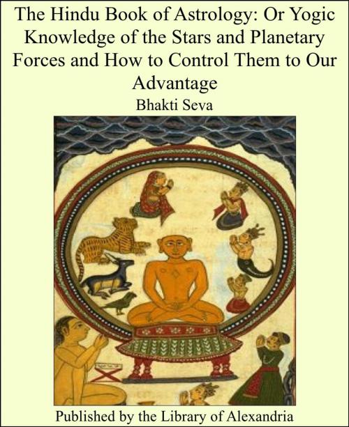 Cover of the book The Hindu Book of Astrology: Or Yogic Knowledge of the Stars and Planetary Forces and How to Control Them to Our Advantage by Bhakti Seva, Library of Alexandria
