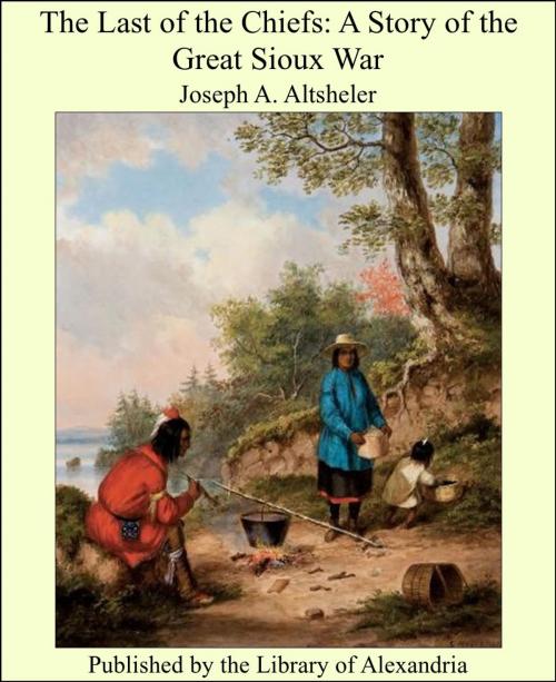 Cover of the book The Last of the Chiefs: A Story of the Great Sioux War by Joseph Alexander Altsheler, Library of Alexandria