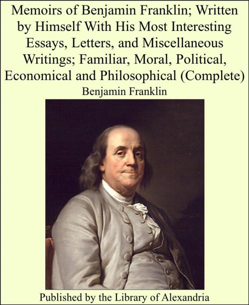 Cover of the book Memoirs of Benjamin Franklin; Written by Himself With His Most Interesting Essays, Letters, and Miscellaneous Writings; Familiar, Moral, Political, Economical and Philosophical (Complete) by Benjamin Franklin, Library of Alexandria