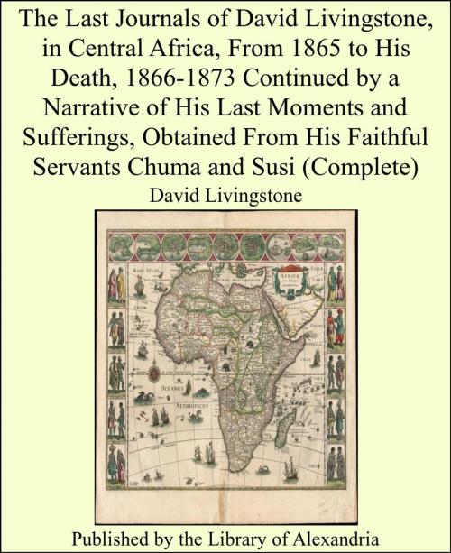 Cover of the book The Last Journals of David Livingstone, in Central Africa, From 1865 to His Death, 1866-1873 Continued by a Narrative of His Last Moments and Sufferings, Obtained From His Faithful Servants Chuma and Susi (Complete) by David Livingstone, Library of Alexandria