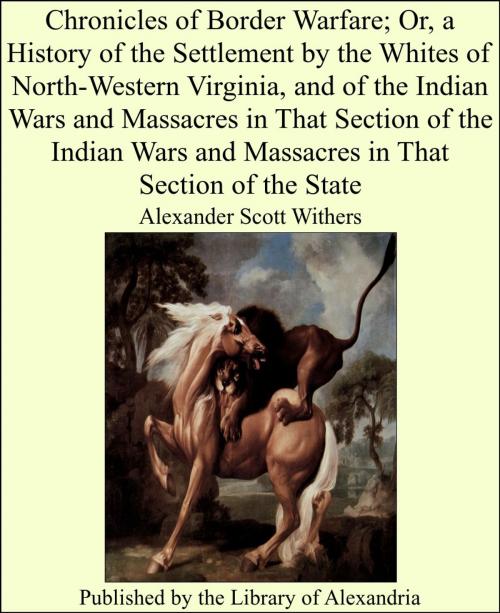 Cover of the book Chronicles of Border Warfare; Or, a History of the Settlement by the Whites of North-Western Virginia, and of the Indian Wars and Massacres in That Section of the Indian Wars and Massacres in That Section of the State by Alexander Scott Withers, Library of Alexandria