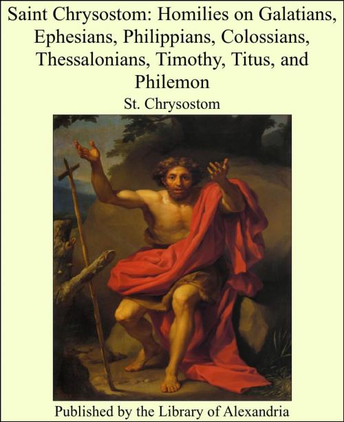 Cover of the book Saint Chrysostom: Homilies on Galatians, Ephesians, Philippians, Colossians, Thessalonians, Timothy, Titus, and Philemon by St. Chrysostom, Library of Alexandria