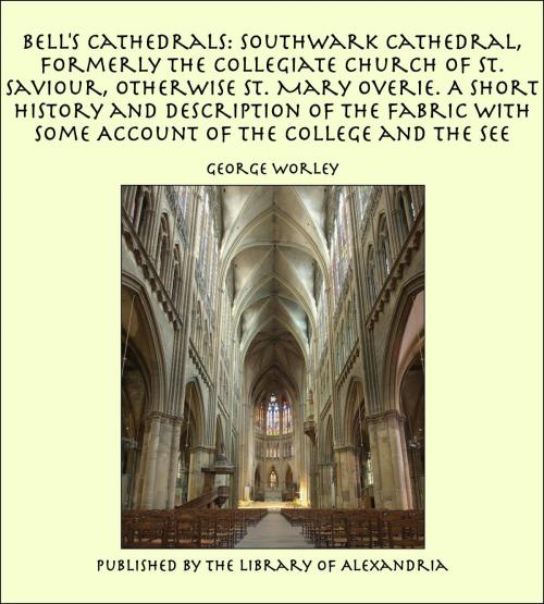 Cover of the book Bell's Cathedrals: Southwark Cathedral, Formerly the Collegiate Church of St. Saviour, Otherwise St. Mary Overie. A Short History and Description of the Fabric with Some Account of the College and the See by George Worley, Library of Alexandria
