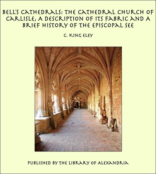 Cover of the book Bell's Cathedrals: The Cathedral Church of Carlisle, A Description of Its Fabric and A Brief History of the Episcopal See by C. King Eley, Library of Alexandria