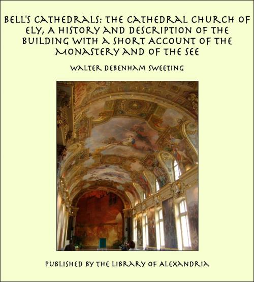 Cover of the book Bell's Cathedrals: The Cathedral Church of Ely, A History and Description of the Building with a Short Account of the Monastery and of the See by Walter Debenham Sweeting, Library of Alexandria