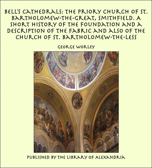Cover of the book Bell's Cathedrals: The Priory Church of St. Bartholomew-the-Great, Smithfield. A Short History of the Foundation and a Description of the Fabric and also of the Church of St. Bartholomew-the-Less by George Worley, Library of Alexandria