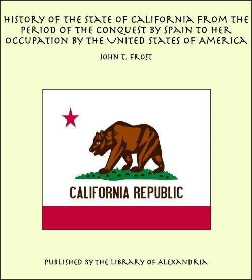 Cover of the book History of the State of California From the Period of the Conquest by Spain to her Occupation by the United States of America by John T. Frost, Library of Alexandria