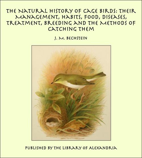 Cover of the book The Natural History of Cage Birds: Their Management, Habits, Food, Diseases, Treatment, Breeding and the Methods of Catching Them by J. M. Bechstein, Library of Alexandria