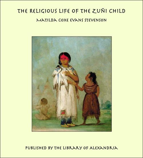 Cover of the book The Religious Life of the Zuñi Child by Matilda Coxe Evans Stevenson, Library of Alexandria