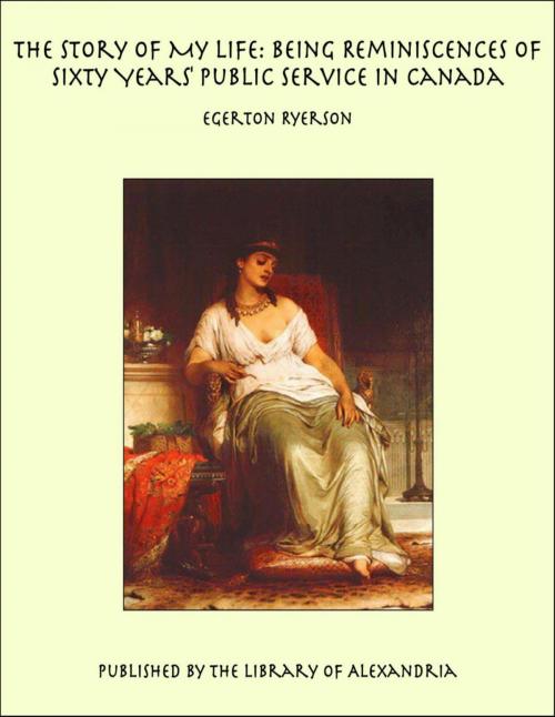 Cover of the book The Story of My Life: Being Reminiscences of Sixty Years' Public Service in Canada by Egerton Ryerson, Library of Alexandria