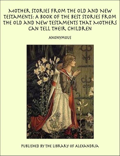 Cover of the book Mother Stories from the Old and New Testaments: A Book of the Best Stories from the Old and New Testaments that Mothers Can Tell Their Children by Anonymous, Library of Alexandria