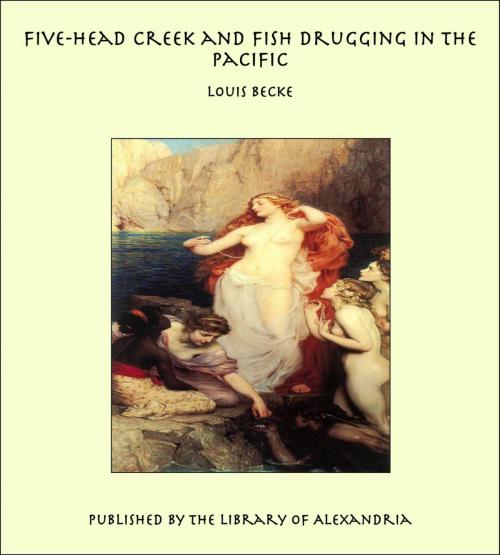 Cover of the book Five-Head Creek and Fish Drugging in the Pacific by Louis Becke, Library of Alexandria