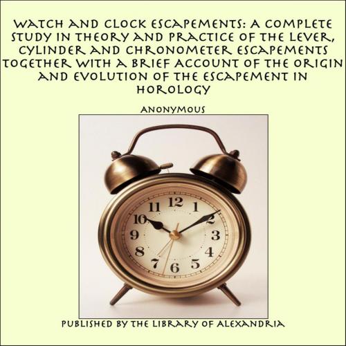 Cover of the book Watch and Clock Escapements: A Complete Study in Theory and Practice of the Lever, Cylinder and Chronometer Escapements Together with a Brief Account of the Origin and Evolution of the Escapement in Horology by Anonymous, Library of Alexandria