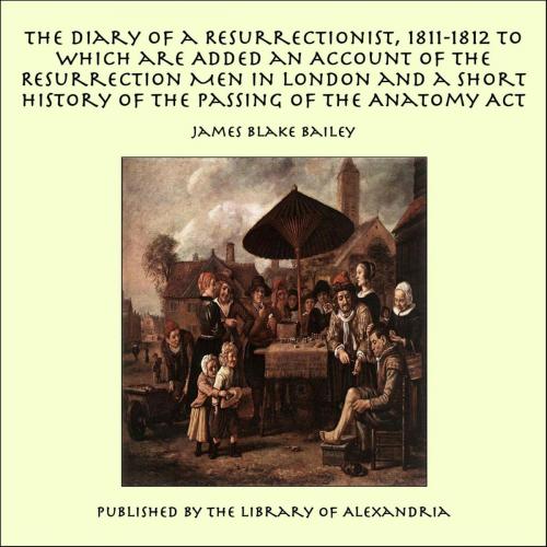 Cover of the book The Diary of a Resurrectionist, 1811-1812 to Which are Added an Account of the Resurrection Men in London and a Short History of the Passing of the Anatomy Act by James Blake Bailey, Library of Alexandria