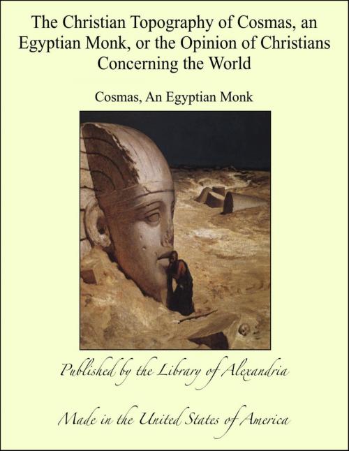 Cover of the book The Christian Topography of Cosmas, an Egyptian Monk, or the Opinion of Christians Concerning the World by Cosmas, An Egyptian Monk, Library of Alexandria