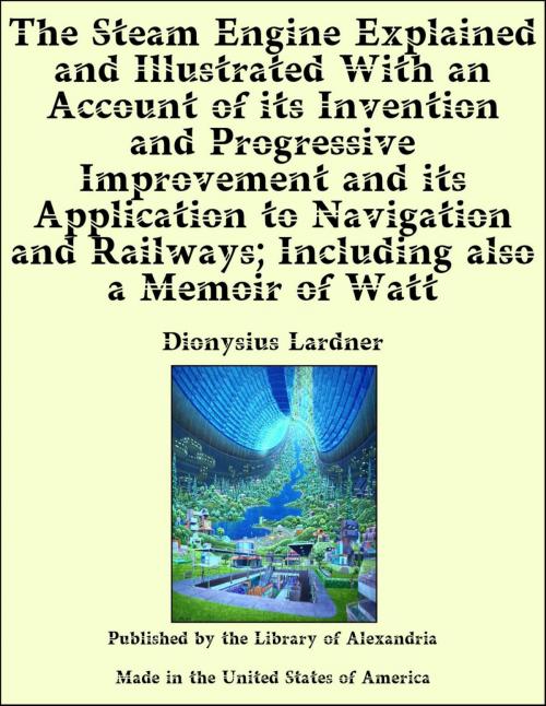 Cover of the book The Steam Engine Explained and Illustrated With an Account of its Invention and Progressive Improvement and its Application to Navigation and Railways; Including also a Memoir of Watt by Dionysius Lardner, Library of Alexandria