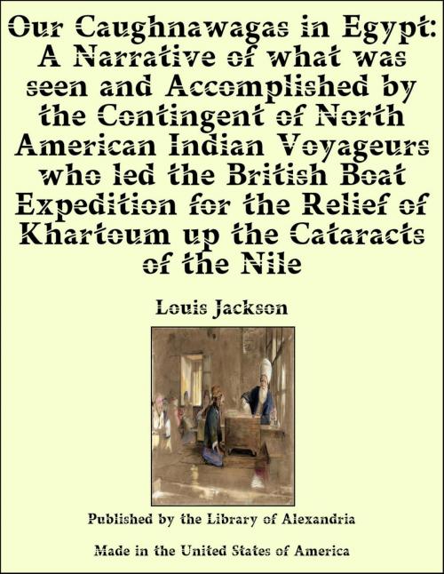 Cover of the book Our Caughnawagas in Egypt: A Narrative of what was seen and Accomplished by the Contingent of North American Indian Voyageurs who led the British Boat Expedition for the Relief of Khartoum up the Cataracts of the Nile by Louis Jackson, Library of Alexandria