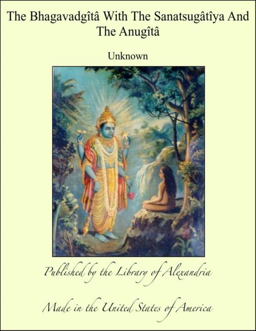 Cover of the book The Bhagavadgîtâ With The Sanatsugâtîya And The Anugîtâ by Unknown, Library of Alexandria