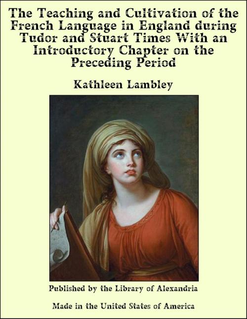 Cover of the book The Teaching and Cultivation of the French Language in England during Tudor and Stuart Times With an Introductory Chapter on the Preceding Period by Kathleen Lambley, Library of Alexandria