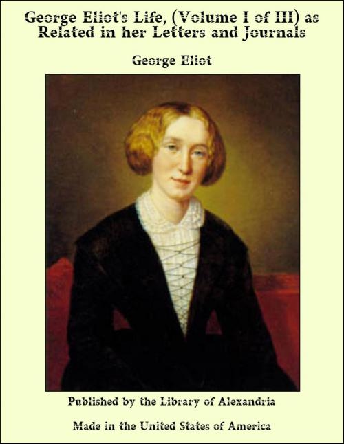 Cover of the book George Eliot's Life, (Volume I of III) as Related in her Letters and Journals by George Eliot, Library of Alexandria