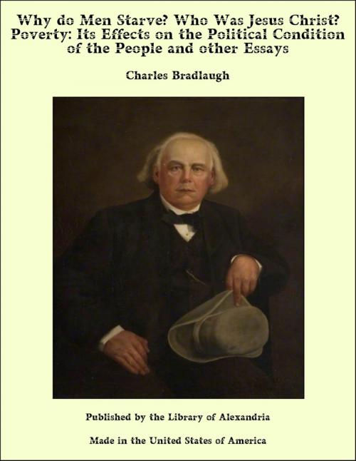 Cover of the book Why do Men Starve? Who Was Jesus Christ? Poverty: Its Effects on the Political Condition of the People and other Essays by Charles Bradlaugh, Library of Alexandria