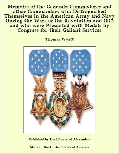 Cover of the book Memoirs of the Generals: Commodores and other Commanders who Distinguished Themselves in the American Army and Navy During the Wars of the Revolution and 1812 and who were Presented with Medals by Congress for their Gallant Services by Thomas Wyatt, Library of Alexandria