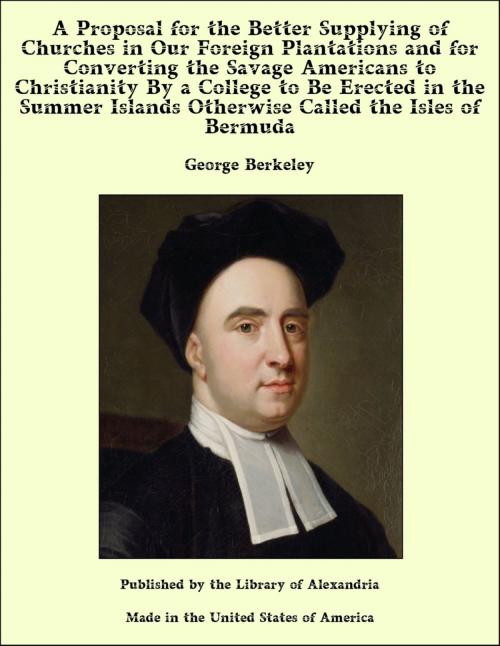 Cover of the book A Proposal for the Better Supplying of Churches in Our Foreign Plantations and for Converting the Savage Americans to Christianity By a College to Be Erected in the Summer Islands Otherwise Called the Isles of Bermuda by George Berkeley, Library of Alexandria