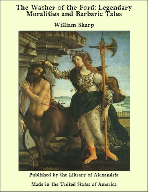 Cover of the book The Washer of the Ford: Legendary Moralities and Barbaric Tales by William Sharp, Library of Alexandria