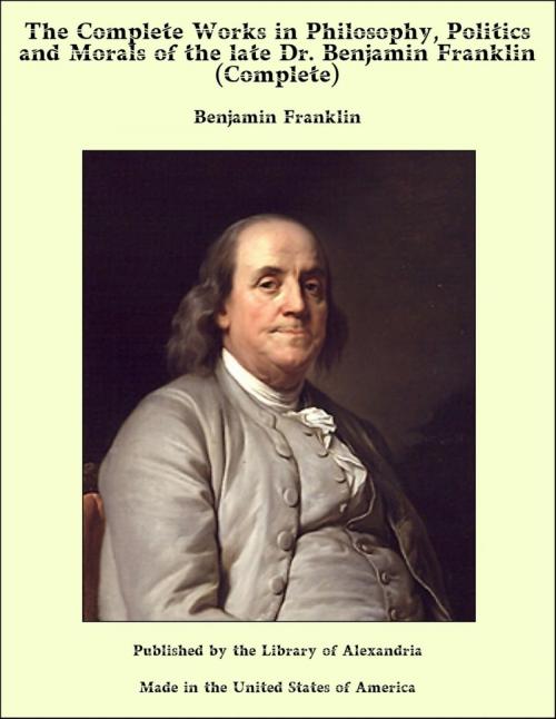 Cover of the book The Complete Works in Philosophy, Politics and Morals of the late Dr. Benjamin Franklin (Complete) by Benjamin Franklin, Library of Alexandria