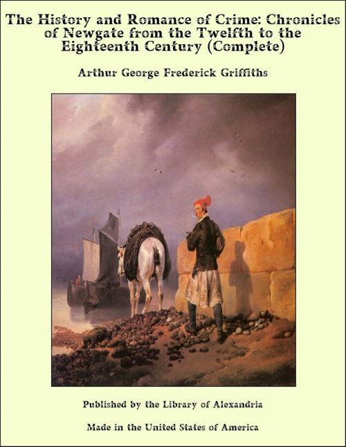 Cover of the book The History and Romance of Crime: Chronicles of Newgate from the Twelfth to the Eighteenth Century (Complete) by Arthur George Frederick Griffiths, Library of Alexandria