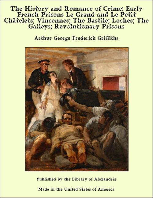 Cover of the book The History and Romance of Crime: Early French Prisons Le Grand and Le Petit Châtelets; Vincennes; The Bastile; Loches; The Galleys; Revolutionary Prisons by Arthur George Frederick Griffiths, Library of Alexandria