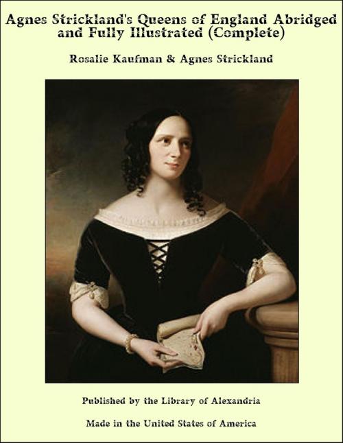 Cover of the book Agnes Strickland's Queens of England Abridged and Fully Illustrated (Complete) by Rosalie Kaufman & Agnes Strickland, Library of Alexandria