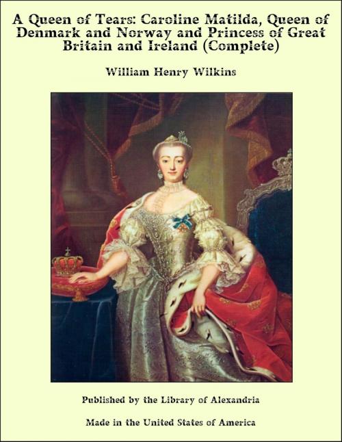 Cover of the book A Queen of Tears: Caroline Matilda, Queen of Denmark and Norway and Princess of Great Britain and Ireland (Complete) by William Henry Wilkins, Library of Alexandria