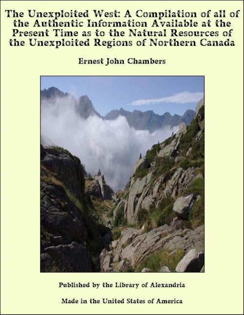Cover of the book The Unexploited West: A Compilation of all of the Authentic Information Available at the Present Time as to the Natural Resources of the Unexploited Regions of Northern Canada by Ernest John Chambers, Library of Alexandria