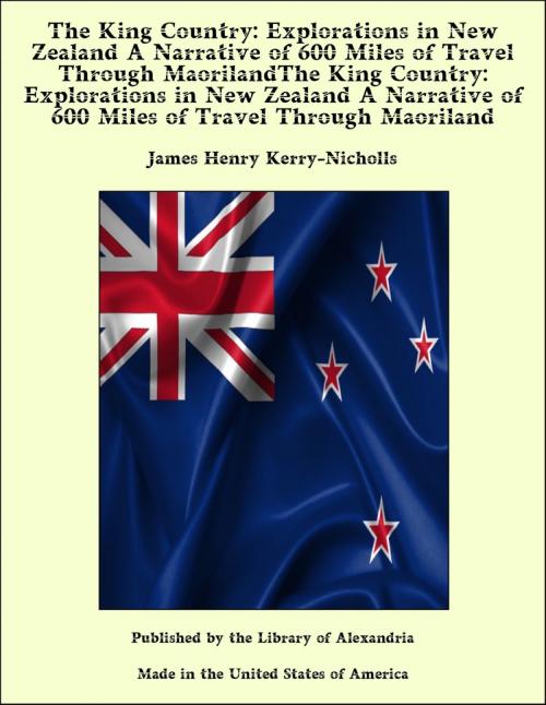 Cover of the book The King Country: Explorations in New Zealand A Narrative of 600 Miles of Travel Through MaorilandThe King Country: Explorations in New Zealand A Narrative of 600 Miles of Travel Through Maoriland by James Henry Kerry-Nicholls, Library of Alexandria