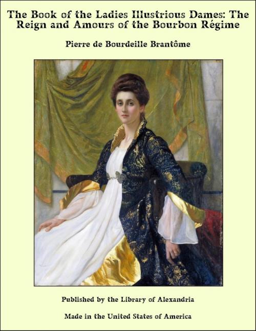 Cover of the book The Book of the Ladies Illustrious Dames: The Reign and Amours of the Bourbon Régime by Pierre de Bourdeille Brantôme, Library of Alexandria