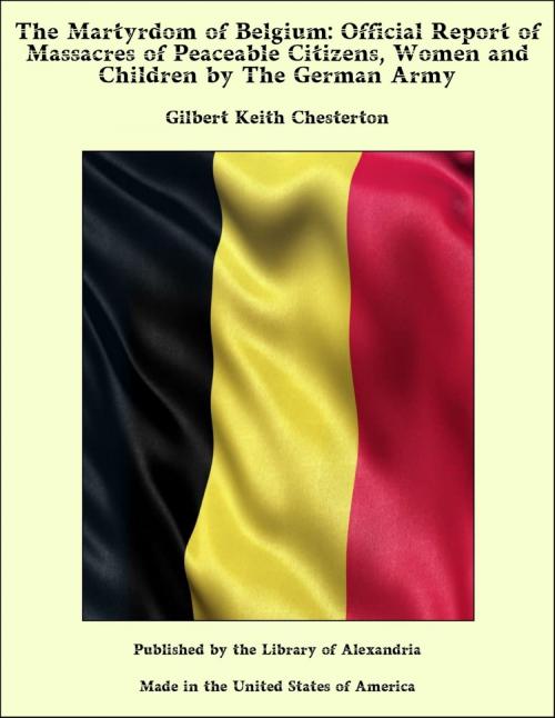 Cover of the book The Martyrdom of Belgium: Official Report of Massacres of Peaceable Citizens, Women and Children by The German Army by Gilbert Keith Chesterton, Library of Alexandria