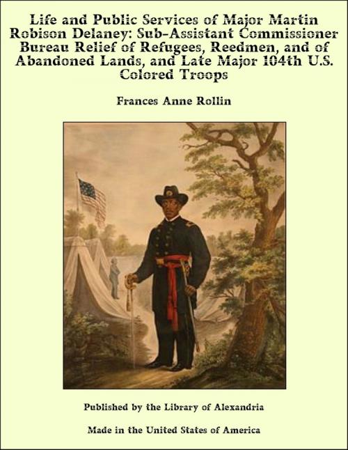 Cover of the book Life and Public Services of Major Martin Robison Delaney: Sub-Assistant Commissioner Bureau Relief of Refugees, Reedmen, and of Abandoned Lands, and Late Major 104th U.S. Colored Troops by Frances Anne Rollin, Library of Alexandria