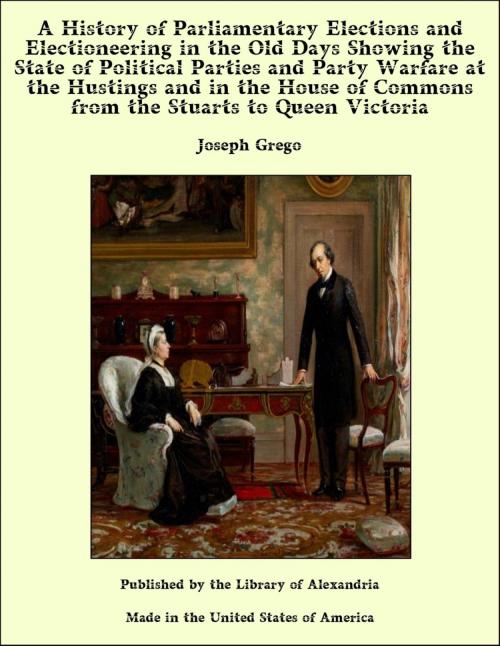 Cover of the book A History of Parliamentary Elections and Electioneering in the Old Days Showing the State of Political Parties and Party Warfare at the Hustings and in the House of Commons from the Stuarts to Queen Victoria by Joseph Grego, Library of Alexandria